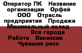 Оператор ПК › Название организации ­ Орфей, ООО › Отрасль предприятия ­ Продажи › Минимальный оклад ­ 20 000 - Все города Работа » Вакансии   . Чувашия респ.